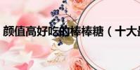 顏值高好吃的棒棒糖(十大最好吃的棒棒糖)