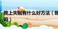 晚上失眠有什么好方法(晚上失眠有什么方法嗎)