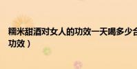糯米甜酒對女人的功效一天喝多少合適(糯米甜酒對女人的功效)