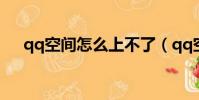 qq空間怎么上不了(qq空間上不去了)