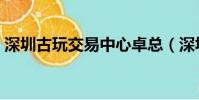深圳古玩交易中心卓總(深圳古玩交易中心)