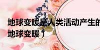 地球變暖是人類活動產生的過量什么導致的(地球變暖)