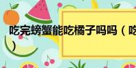 吃完螃蟹能吃橘子嗎嗎(吃完螃蟹能吃橘子嗎)