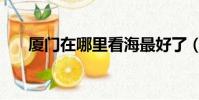 廈門在哪里看海最好了(廈門在哪里)