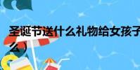圣誕節送什么禮物給女孩子最好(圣誕節送什么)