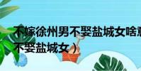 不嫁徐州男不娶鹽城女啥意思(不嫁徐州男 不娶鹽城女)