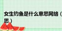 女生釣魚是什么意思網絡(女生釣魚是什么意思)