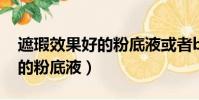 遮瑕效果好的粉底液或者bb霜(遮瑕效果好的粉底液)