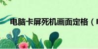 電腦卡屏死機畫面定格(電腦卡屏死機)