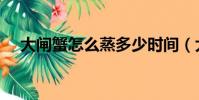 大閘蟹怎么蒸多少時間(大閘蟹怎么蒸)