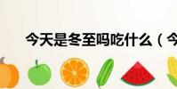 今天是冬至嗎吃什么(今天是冬至嗎)