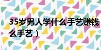 35歲男人學什么手藝賺錢(35歲男人學點什么手藝)