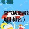 空氣質量最好的城市排名前十（空氣質量好的城市排名）