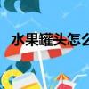 水果罐頭怎么開蓋子啊（水果罐頭怎么開）