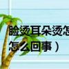 臉燙耳朵燙怎么回事體溫正常的（臉燙耳朵燙怎么回事）