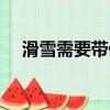 滑雪需要帶什么裝備（滑雪需要帶什么）
