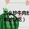 怎么炒牛肉絲才嫩才好吃視頻（怎么炒牛肉才嫩才好吃）