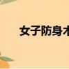 女子防身術（女子練什么最防身實用）