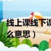 線上課線下課是什么意思（線上線下上課是什么意思）