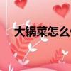 大鍋菜怎么做好吃視頻（大鍋菜怎么做）