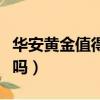 華安黃金值得投資嗎知乎（華安黃金值得投資嗎）