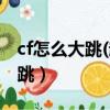 cf怎么大跳(超級跳的方法有哪些)（cf怎么大跳）