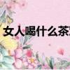 女人喝什么茶對身體好（喝什么茶對身體好）