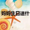 媽媽生日送什么禮物好（生日送什么禮物好）