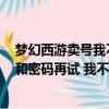 夢幻西游賣號我不會把賬號密碼泄露吧（yc8請細校對帳號和密碼再試 我不會怎么充啊 帳號密碼都是對）