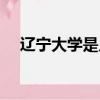 遼寧大學是幾本學校（遼寧大學是幾本）
