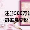 注冊500萬公司每月交稅多少（注冊500萬公司每月交稅）