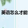 英語怎么才能學好初中（英語怎么才能學好）