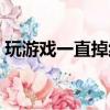 玩游戲一直掉線怎么回事（玩游戲一直掉線）