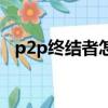 p2p終結者怎么使用（p2p終結者怎么用）