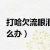 打哈欠流眼淚怎么辦小妙招（打哈欠流眼淚怎么辦）