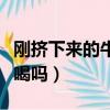 剛擠下來的牛奶能不能喝（剛擠出來的牛奶能喝嗎）