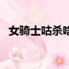 女騎士咕殺啥意思（女騎士咕殺什么意思）