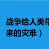 戰爭給人類帶來的災難有哪些（戰爭給人類帶來的災難）