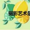 攝影藝術是一種什么藝術（攝影藝術）