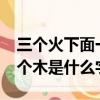 三個火下面一個木是什么字?（三個火下面一個木是什么字）