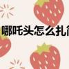 哪吒頭怎么扎簡單好看 蓬松（哪吒頭怎么扎）