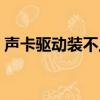 聲卡驅動裝不上怎么回事（聲卡驅動裝不了）