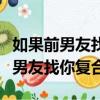 如果前男友找你復合你不想怎么拒絕（如果前男友找你復合）