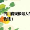 四川省規模最大的民辦博物館是哪里（四川省最大的民辦博物館）