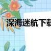 深海迷航下載手游版（深海迷航能聯機嗎）