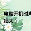 電腦開機時聲音很大怎么辦（電腦開機時聲音很大）