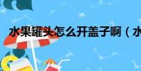 水果罐頭怎么開蓋子啊(水果罐頭怎么開)