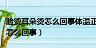 臉燙耳朵燙怎么回事體溫正常的(臉燙耳朵燙怎么回事)