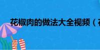 花椒肉的做法大全視頻(花椒肉的做法)