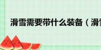 滑雪需要帶什么裝備(滑雪需要帶什么)